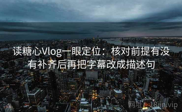 读糖心Vlog一眼定位:核对前提有没有补齐后再把字幕改成描述句 读糖心Vlog一眼定位:核对前提有没有补齐后再把字幕改成描述句