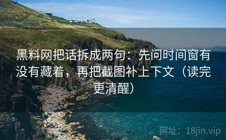 黑料网把话拆成两句：先问时间窗有没有藏着，再把截图补上下文（读完更清醒）