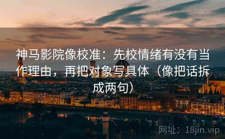 神马影院像校准：先校情绪有没有当作理由，再把对象写具体（像把话拆成两句）