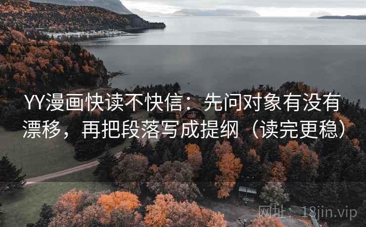 YY漫画快读不快信：先问对象有没有漂移，再把段落写成提纲（读完更稳）