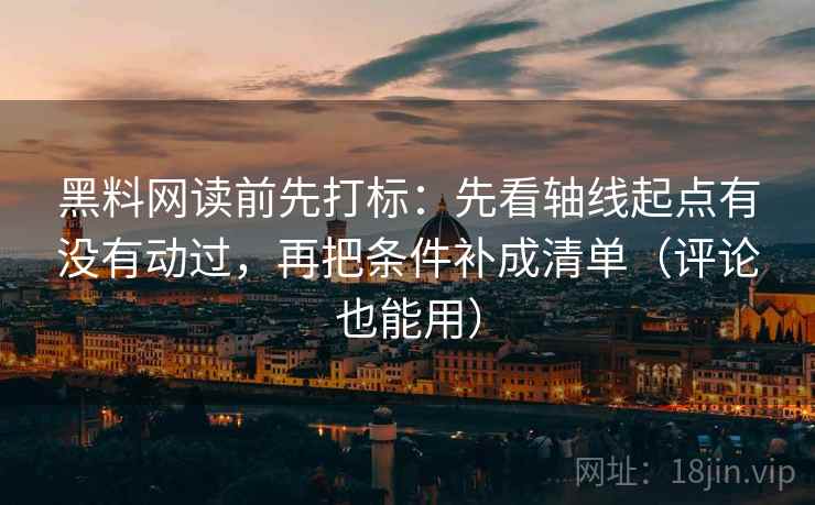 黑料网读前先打标：先看轴线起点有没有动过，再把条件补成清单（评论也能用）