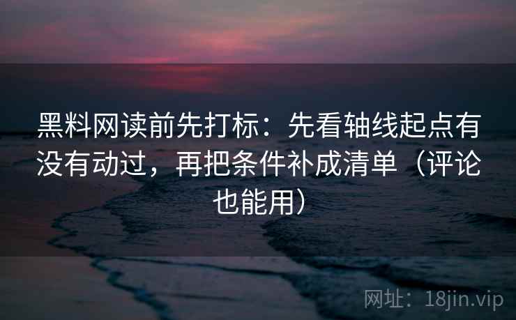 黑料网读前先打标：先看轴线起点有没有动过，再把条件补成清单（评论也能用）