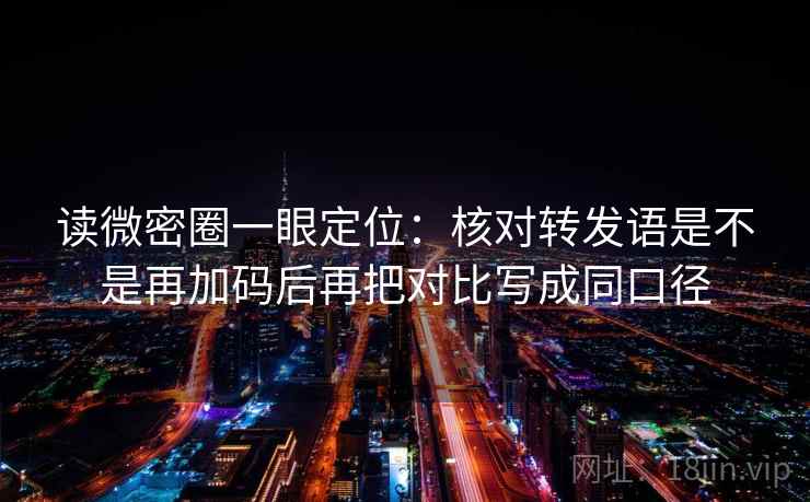读微密圈一眼定位：核对转发语是不是再加码后再把对比写成同口径