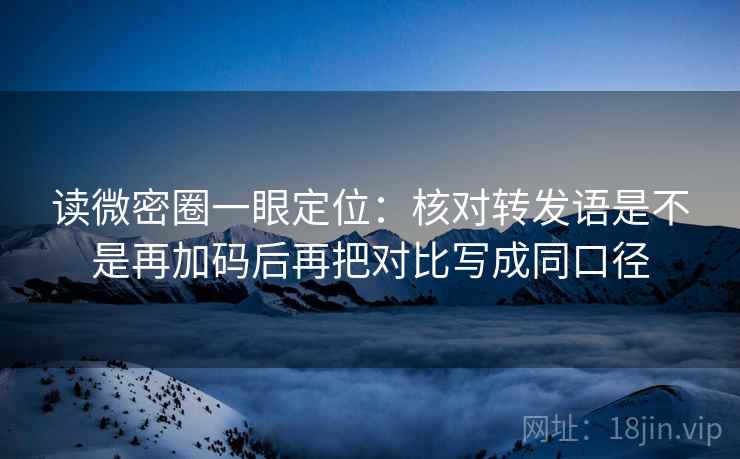 读微密圈一眼定位：核对转发语是不是再加码后再把对比写成同口径