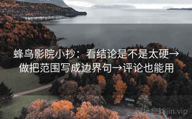蜂鸟影院小抄：看结论是不是太硬→做把范围写成边界句→评论也能用