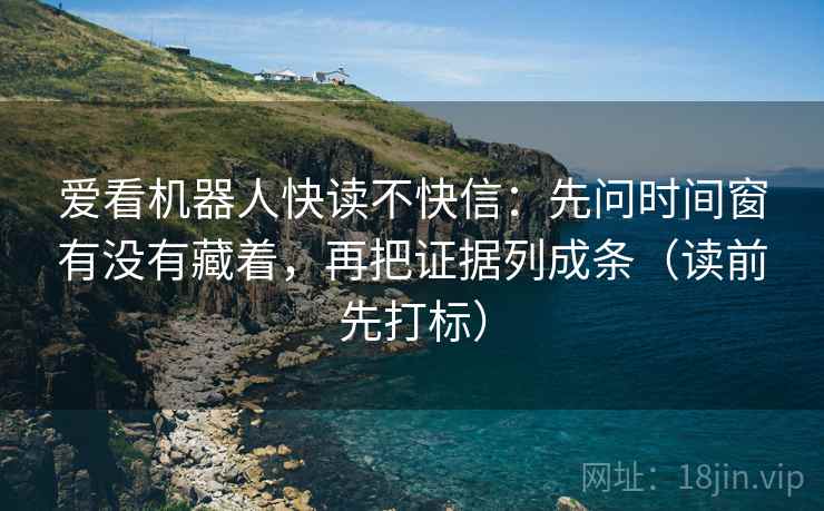爱看机器人快读不快信：先问时间窗有没有藏着，再把证据列成条（读前先打标）