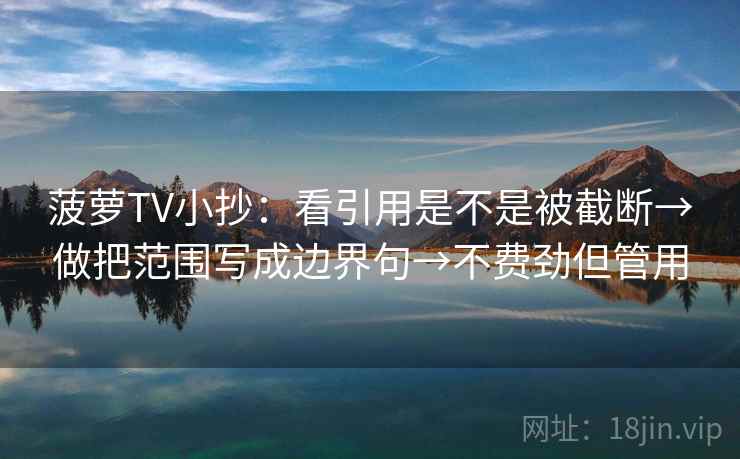 菠萝TV小抄：看引用是不是被截断→做把范围写成边界句→不费劲但管用