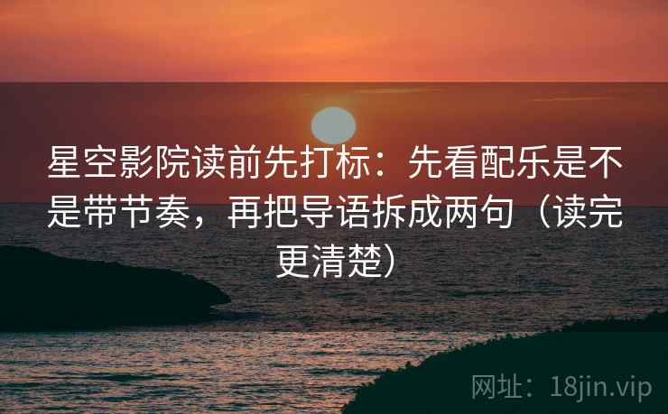 星空影院读前先打标：先看配乐是不是带节奏，再把导语拆成两句（读完更清楚）