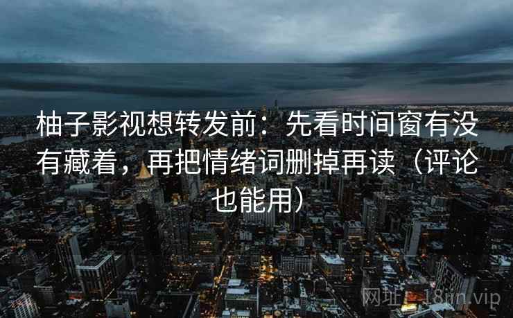 柚子影视想转发前：先看时间窗有没有藏着，再把情绪词删掉再读（评论也能用）