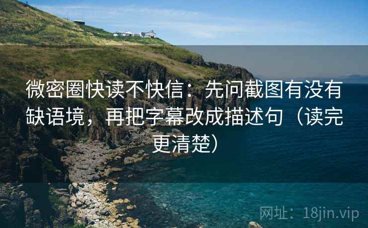 微密圈快读不快信：先问截图有没有缺语境，再把字幕改成描述句（读完更清楚）