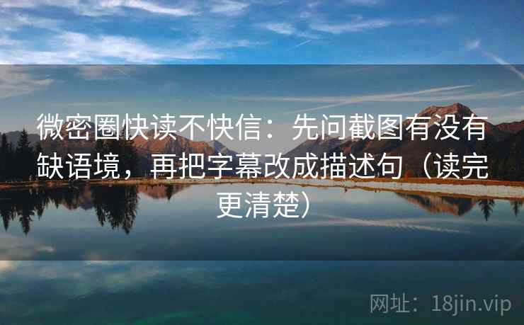 微密圈快读不快信：先问截图有没有缺语境，再把字幕改成描述句（读完更清楚）