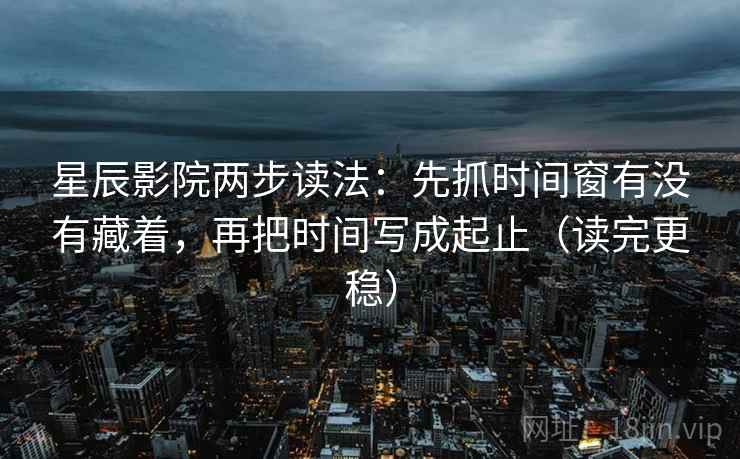 星辰影院两步读法：先抓时间窗有没有藏着，再把时间写成起止（读完更稳）