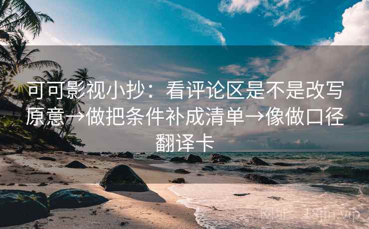 可可影视小抄：看评论区是不是改写原意→做把条件补成清单→像做口径翻译卡
