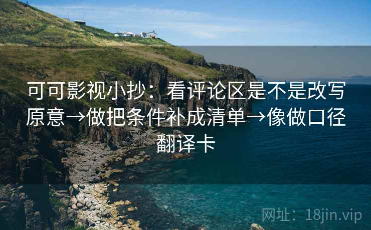 可可影视小抄：看评论区是不是改写原意→做把条件补成清单→像做口径翻译卡