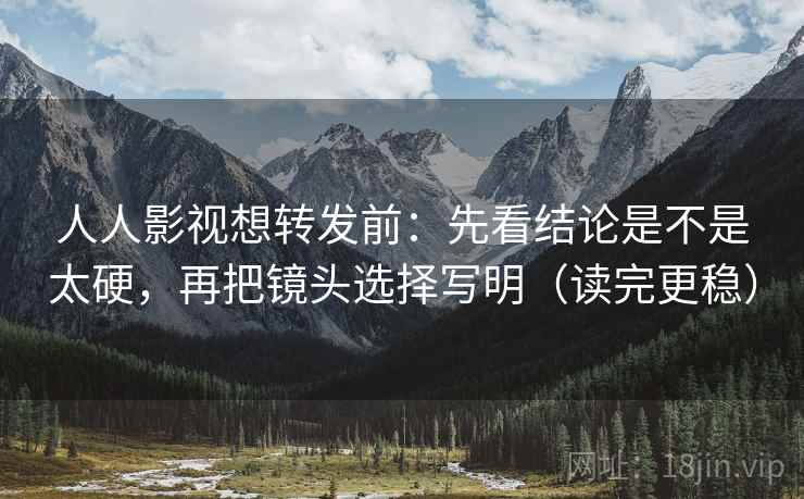 人人影视想转发前：先看结论是不是太硬，再把镜头选择写明（读完更稳）