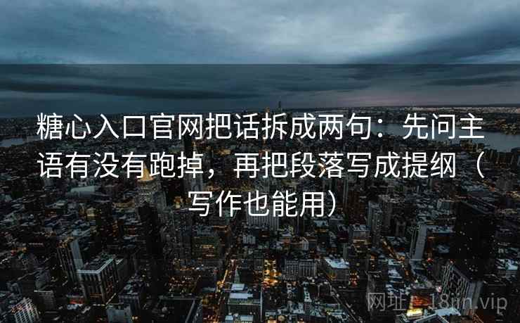 糖心入口官网把话拆成两句：先问主语有没有跑掉，再把段落写成提纲（写作也能用）