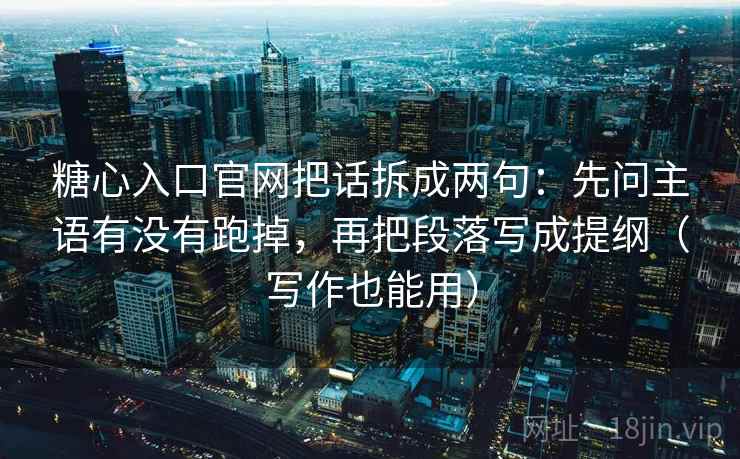糖心入口官网把话拆成两句：先问主语有没有跑掉，再把段落写成提纲（写作也能用）