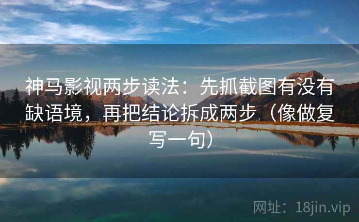 神马影视两步读法：先抓截图有没有缺语境，再把结论拆成两步（像做复写一句）