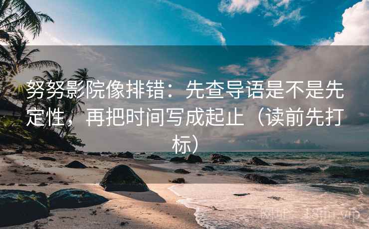 努努影院像排错：先查导语是不是先定性，再把时间写成起止（读前先打标）