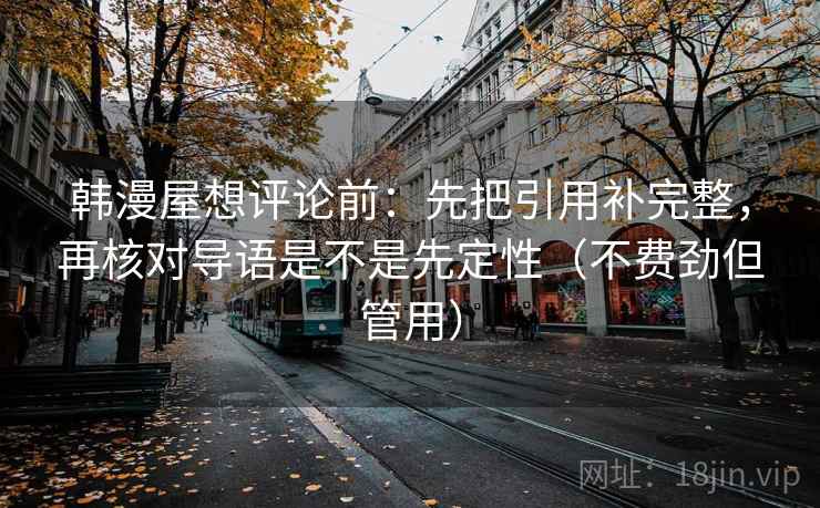 韩漫屋想评论前：先把引用补完整，再核对导语是不是先定性（不费劲但管用）