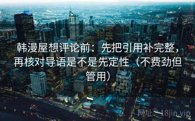 韩漫屋想评论前：先把引用补完整，再核对导语是不是先定性（不费劲但管用）