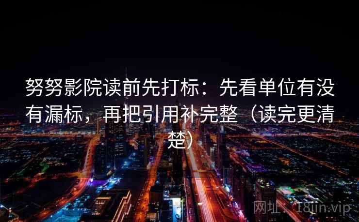 努努影院读前先打标：先看单位有没有漏标，再把引用补完整（读完更清楚）