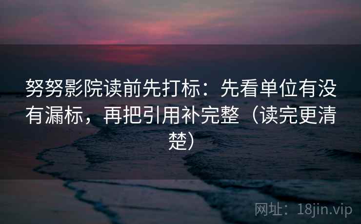 努努影院读前先打标：先看单位有没有漏标，再把引用补完整（读完更清楚）