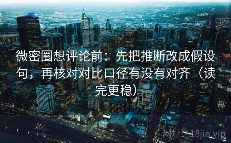 微密圈想评论前：先把推断改成假设句，再核对对比口径有没有对齐（读完更稳）