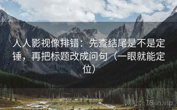 人人影视像排错：先查结尾是不是定锤，再把标题改成问句（一眼就能定位）