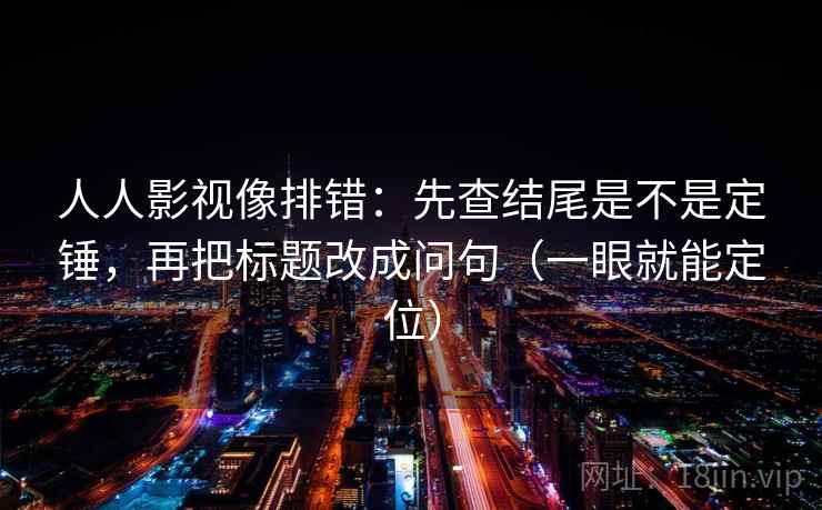 人人影视像排错：先查结尾是不是定锤，再把标题改成问句（一眼就能定位）