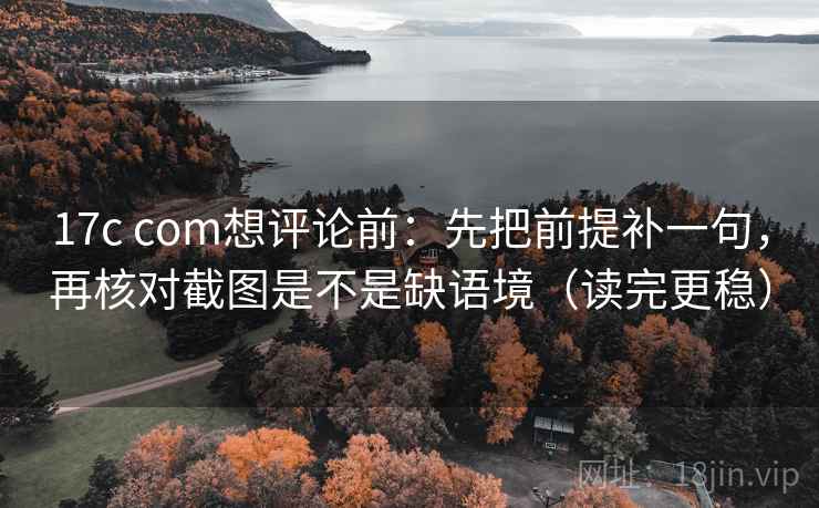 17c com想评论前：先把前提补一句，再核对截图是不是缺语境（读完更稳）