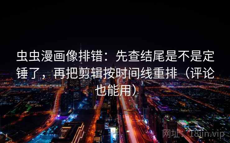 虫虫漫画像排错：先查结尾是不是定锤了，再把剪辑按时间线重排（评论也能用）