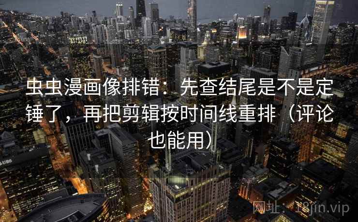 虫虫漫画像排错：先查结尾是不是定锤了，再把剪辑按时间线重排（评论也能用）