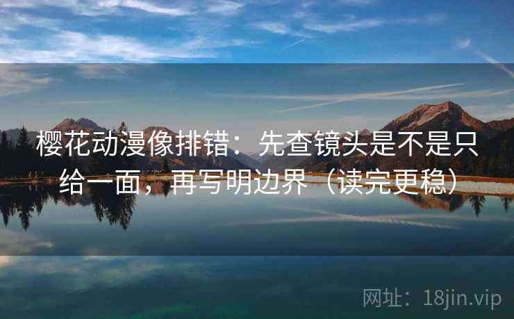 樱花动漫像排错：先查镜头是不是只给一面，再写明边界（读完更稳）