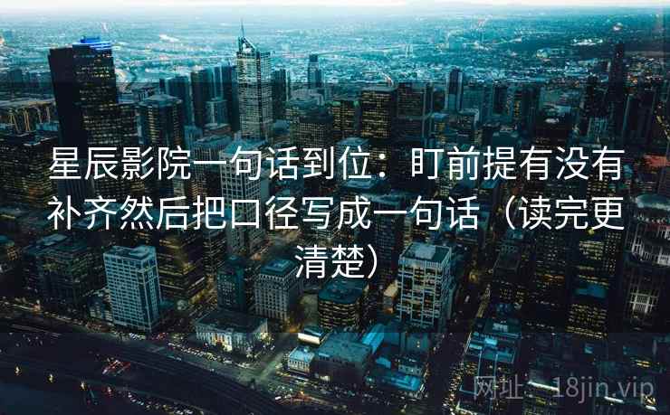 星辰影院一句话到位：盯前提有没有补齐然后把口径写成一句话（读完更清楚）