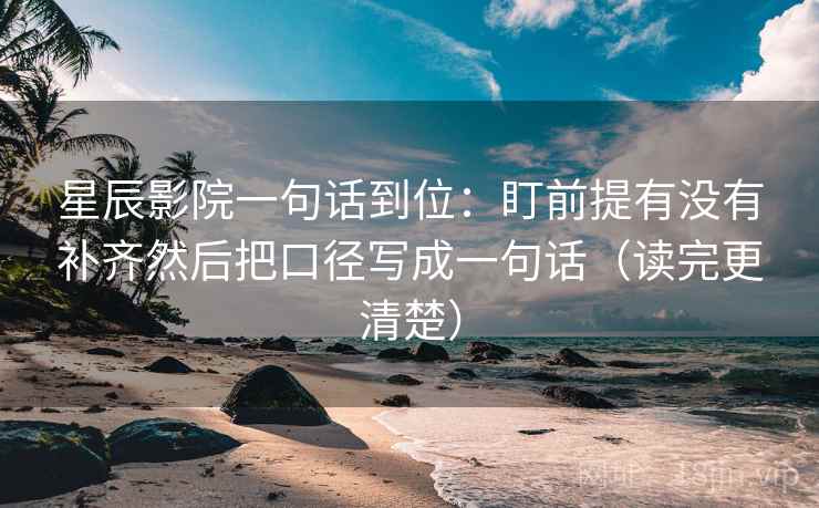 星辰影院一句话到位：盯前提有没有补齐然后把口径写成一句话（读完更清楚）