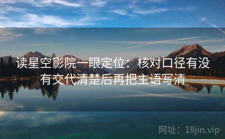 读星空影院一眼定位：核对口径有没有交代清楚后再把主语写清