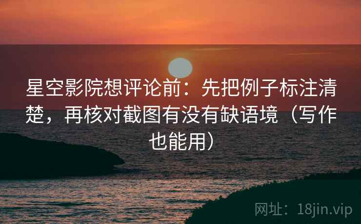 星空影院想评论前：先把例子标注清楚，再核对截图有没有缺语境（写作也能用）