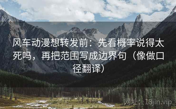 风车动漫想转发前：先看概率说得太死吗，再把范围写成边界句（像做口径翻译）