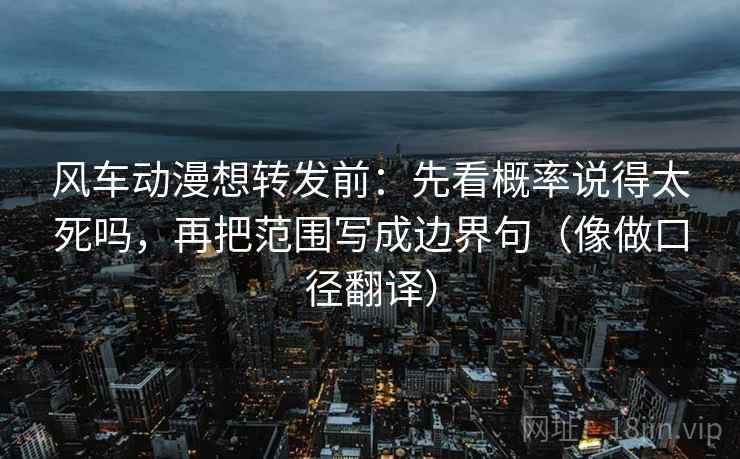 风车动漫想转发前：先看概率说得太死吗，再把范围写成边界句（像做口径翻译）