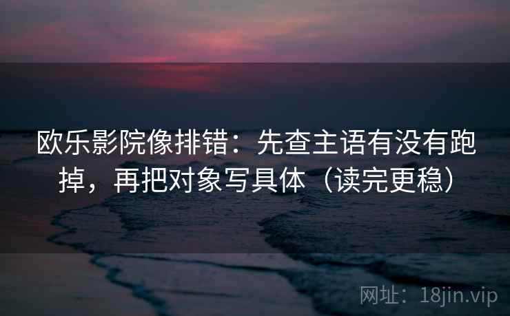 欧乐影院像排错：先查主语有没有跑掉，再把对象写具体（读完更稳）