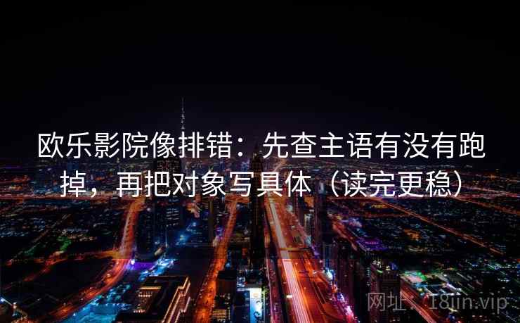 欧乐影院像排错：先查主语有没有跑掉，再把对象写具体（读完更稳）