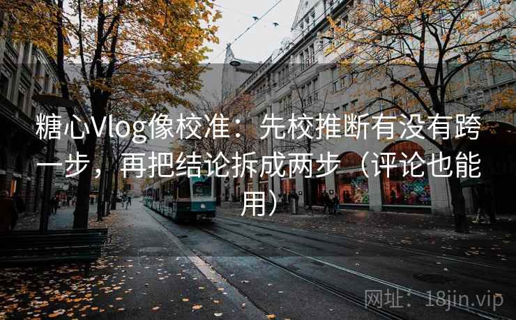 糖心Vlog像校准：先校推断有没有跨一步，再把结论拆成两步（评论也能用）