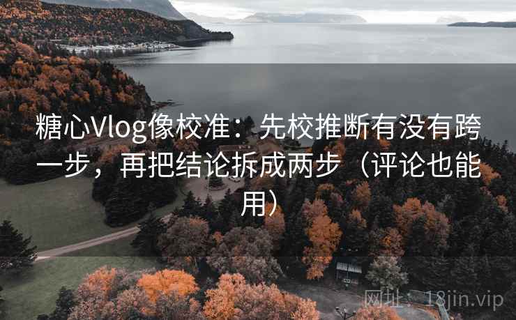 糖心Vlog像校准：先校推断有没有跨一步，再把结论拆成两步（评论也能用）