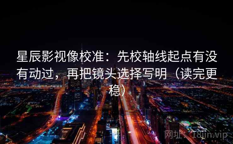 星辰影视像校准：先校轴线起点有没有动过，再把镜头选择写明（读完更稳）
