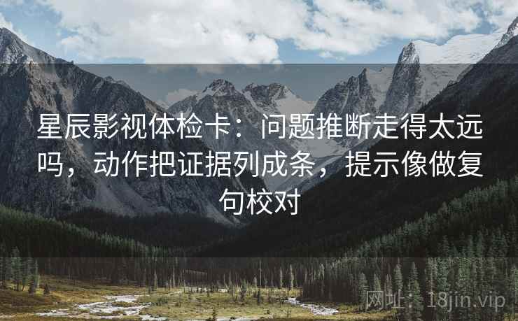 星辰影视体检卡：问题推断走得太远吗，动作把证据列成条，提示像做复句校对