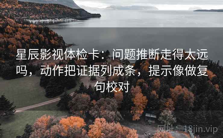 星辰影视体检卡：问题推断走得太远吗，动作把证据列成条，提示像做复句校对