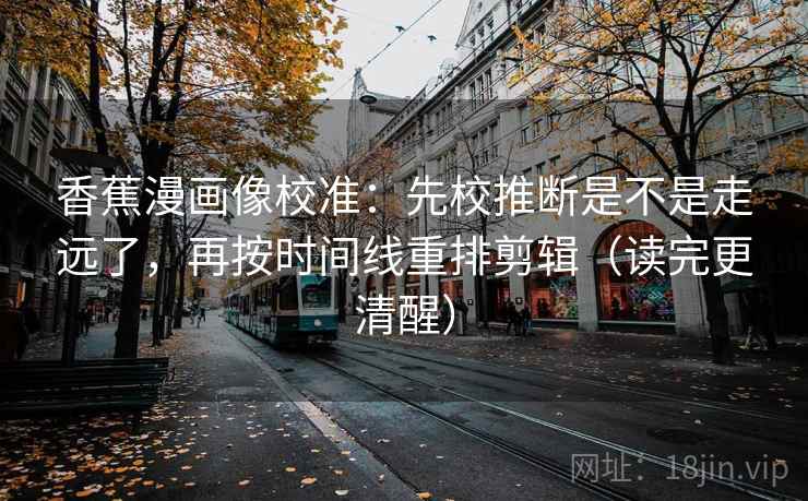 香蕉漫画像校准：先校推断是不是走远了，再按时间线重排剪辑（读完更清醒）