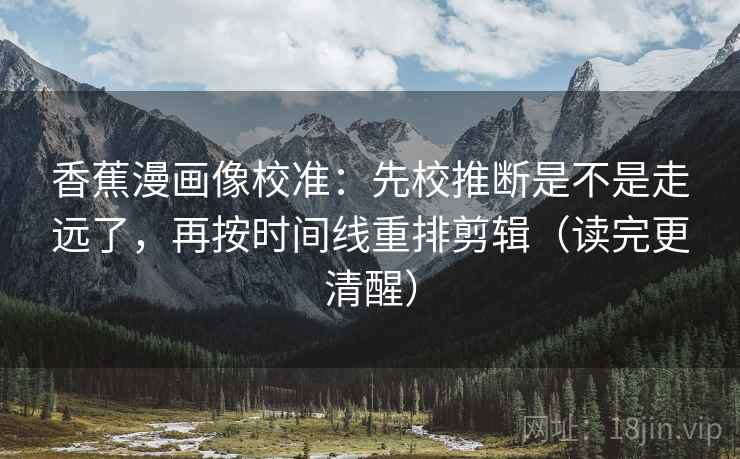 香蕉漫画像校准：先校推断是不是走远了，再按时间线重排剪辑（读完更清醒）