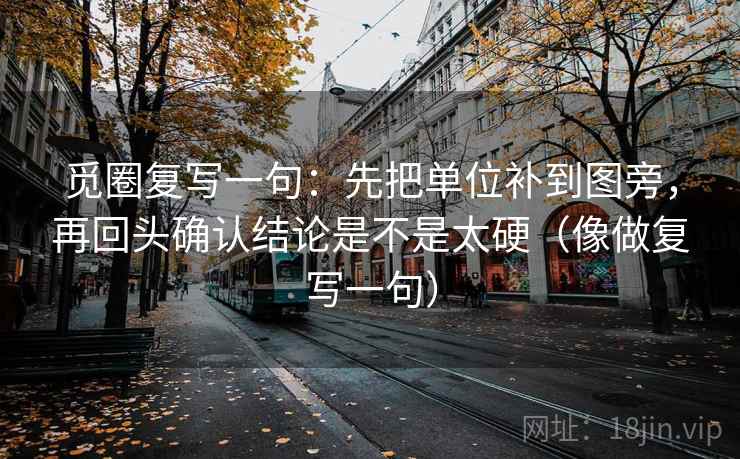 觅圈复写一句：先把单位补到图旁，再回头确认结论是不是太硬（像做复写一句）